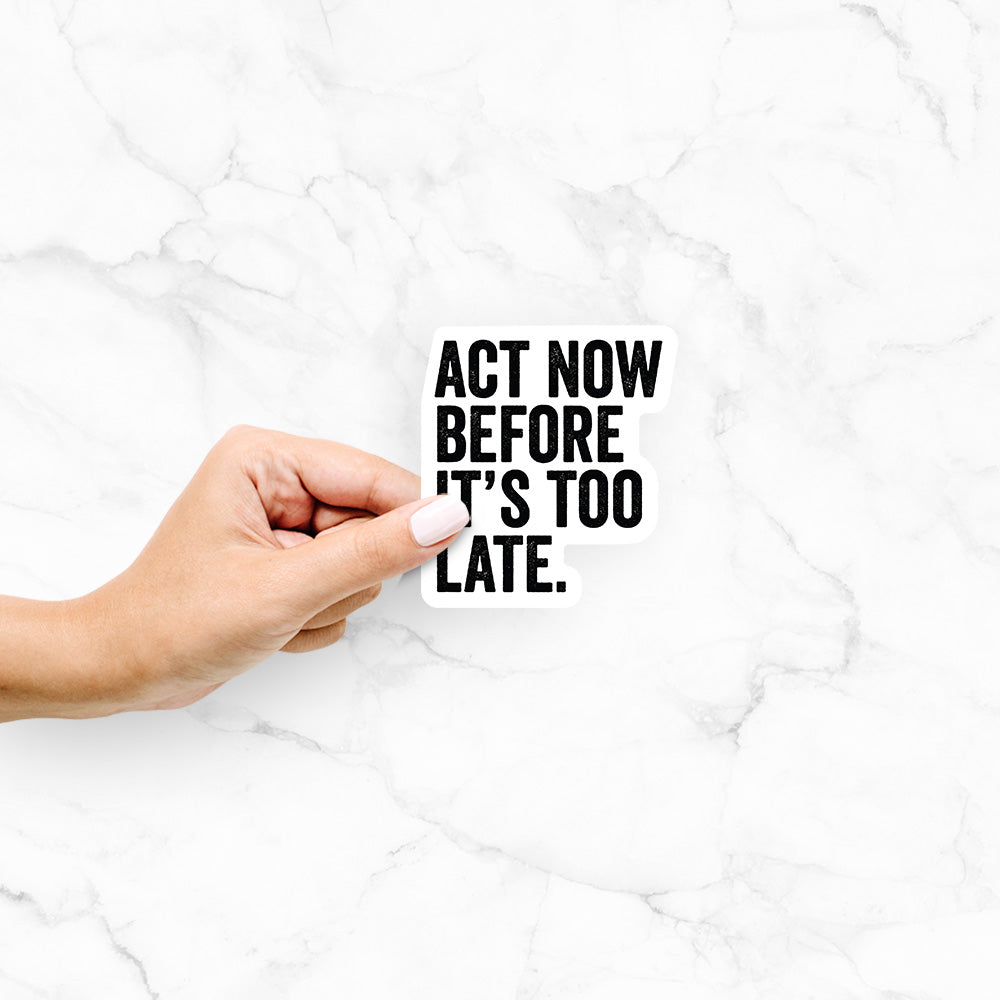 Act Now Before it's Too Late - Decal Sticker